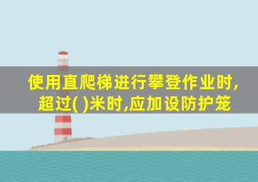 使用直爬梯进行攀登作业时,超过( )米时,应加设防护笼